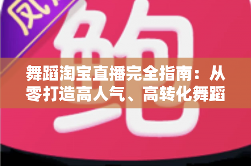 舞蹈淘宝直播完全指南：从零打造高人气、高转化舞蹈直播间的实战手册