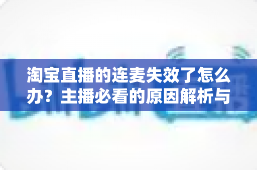淘宝直播的连麦失效了怎么办?主播必看的原因解析与快速修复全攻略 淘宝直播的连麦失效了怎么办?主播必看的原因解析与快速修复全攻略