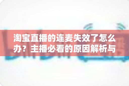 淘宝直播的连麦失效了怎么办？主播必看的原因解析与快速修复全攻略