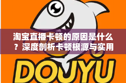 淘宝直播卡顿的原因是什么?深度剖析卡顿根源与实用优化指南 淘宝直播卡顿的原因是什么?深度剖析卡顿根源与实用优化指南
