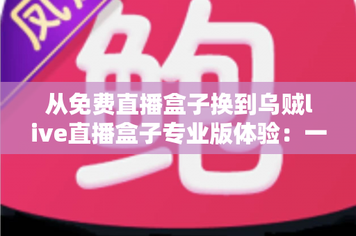 从免费直播盒子换到乌贼live直播盒子专业版体验：一次让我后悔没早点做的升级
