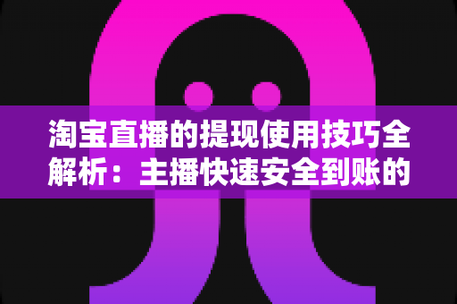 淘宝直播的提现使用技巧全解析：主播快速安全到账的实用指南