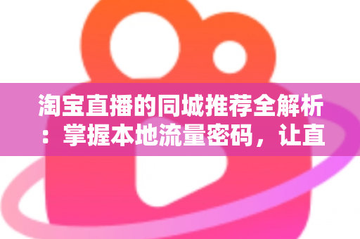 淘宝直播的同城推荐全解析:掌握本地流量密码,让直播间曝光与转化双双提升的实战指南 淘宝直播的同城推荐全解析:掌握本地流量密码,让直播间曝光与转化双双提升的实战指南