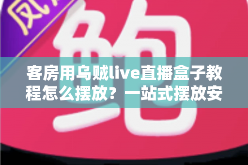 客房用乌贼live直播盒子教程怎么摆放?一站式摆放安装全攻略,轻松提升客房影音体验 客房用乌贼live直播盒子教程怎么摆放?一站式摆放安装全攻略,轻松提升客房影音体验