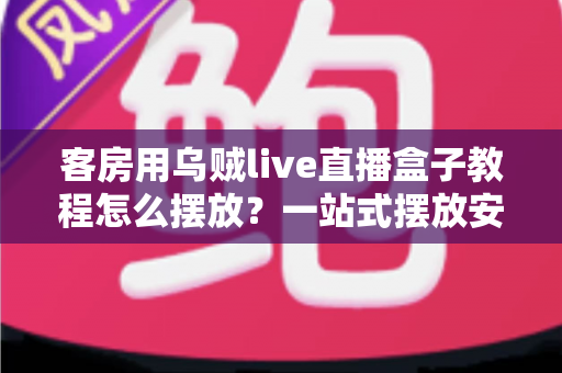 客房用乌贼live直播盒子教程怎么摆放?一站式摆放安装全攻略,轻松提升客房影音体验 客房用乌贼live直播盒子教程怎么摆放?一站式摆放安装全攻略,轻松提升客房影音体验
