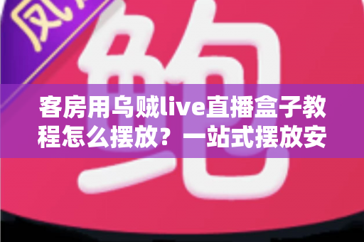 客房用乌贼live直播盒子教程怎么摆放？一站式摆放安装全攻略，轻松提升客房影音体验