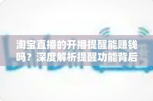 淘宝直播的开播提醒能赚钱吗?深度解析提醒功能背后的真实收益与赚钱途径 淘宝直播的开播提醒能赚钱吗?深度解析提醒功能背后的真实收益与赚钱途径
