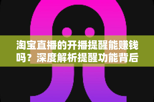 淘宝直播的开播提醒能赚钱吗?深度解析提醒功能背后的真实收益与赚钱途径 淘宝直播的开播提醒能赚钱吗?深度解析提醒功能背后的真实收益与赚钱途径