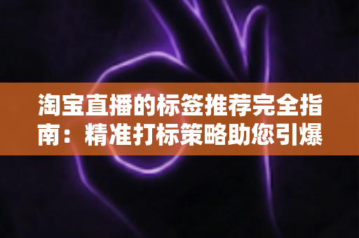 淘宝直播的标签推荐完全指南:精准打标策略助您引爆直播间流量与转化 淘宝直播的标签推荐完全指南:精准打标策略助您引爆直播间流量与转化