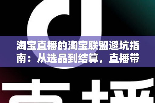 淘宝直播的淘宝联盟避坑指南:从选品到结算,直播带货新手也能稳健赚钱 淘宝直播的淘宝联盟避坑指南:从选品到结算,直播带货新手也能稳健赚钱
