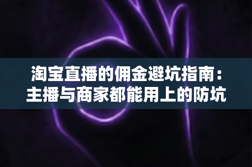 淘宝直播的佣金避坑指南：主播与商家都能用上的防坑全攻略