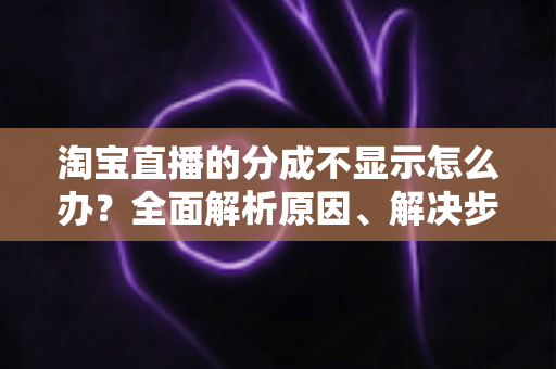 淘宝直播的分成不显示怎么办？全面解析原因、解决步骤与预防技巧，助你守护直播收益