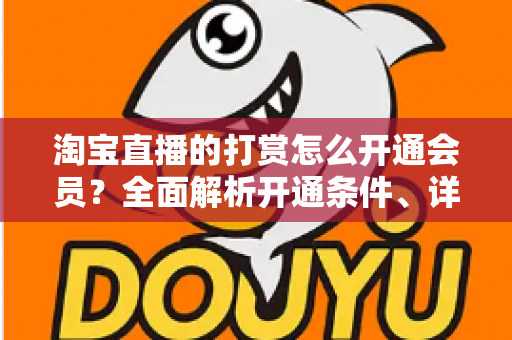淘宝直播的打赏怎么开通会员?全面解析开通条件、详细步骤与实用运营技巧 淘宝直播的打赏怎么开通会员?全面解析开通条件、详细步骤与实用运营技巧