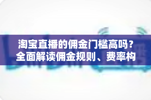 淘宝直播的佣金门槛高吗?全面解读佣金规则、费率构成与降本增效实战指南 淘宝直播的佣金门槛高吗?全面解读佣金规则、费率构成与降本增效实战指南