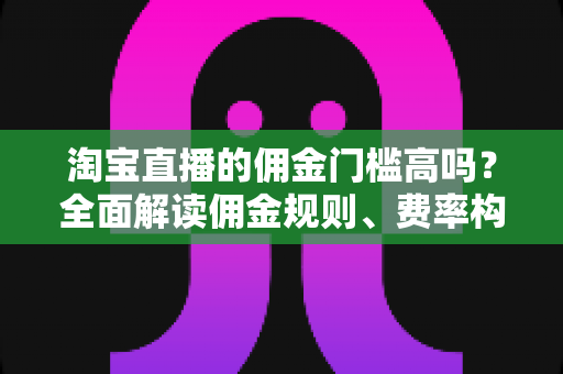 淘宝直播的佣金门槛高吗?全面解读佣金规则、费率构成与降本增效实战指南 淘宝直播的佣金门槛高吗?全面解读佣金规则、费率构成与降本增效实战指南
