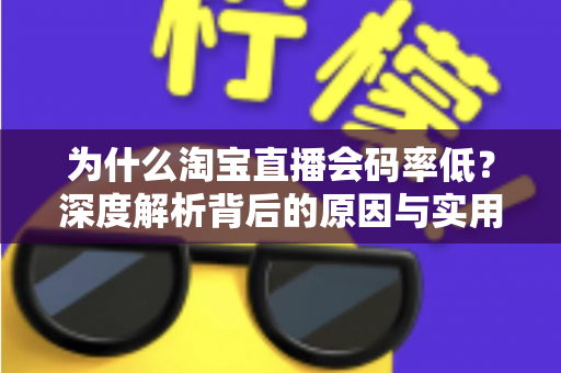 为什么淘宝直播会码率低?深度解析背后的原因与实用优化方案 为什么淘宝直播会码率低?深度解析背后的原因与实用优化方案