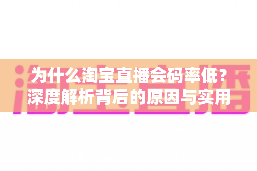 为什么淘宝直播会码率低?深度解析背后的原因与实用优化方案 为什么淘宝直播会码率低?深度解析背后的原因与实用优化方案
