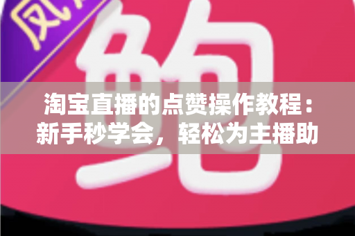 淘宝直播的点赞操作教程:新手秒学会,轻松为主播助力提升互动热度 淘宝直播的点赞操作教程:新手秒学会,轻松为主播助力提升互动热度