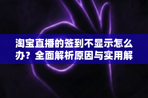 淘宝直播的签到不显示怎么办？全面解析原因与实用解决方法指南
