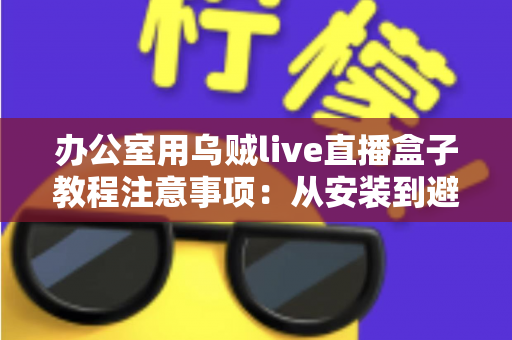 办公室用乌贼live直播盒子教程注意事项:从安装到避坑的全流程实用指南 办公室用乌贼live直播盒子教程注意事项:从安装到避坑的全流程实用指南