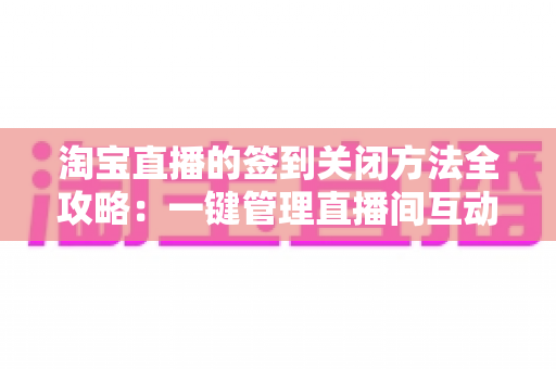 淘宝直播的签到关闭方法全攻略：一键管理直播间互动功能，让运营更高效