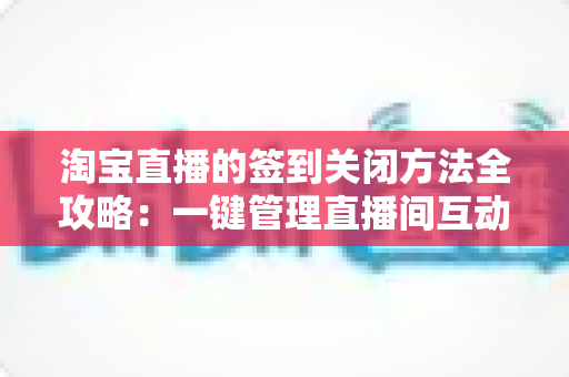 淘宝直播的签到关闭方法全攻略：一键管理直播间互动功能，让运营更高效