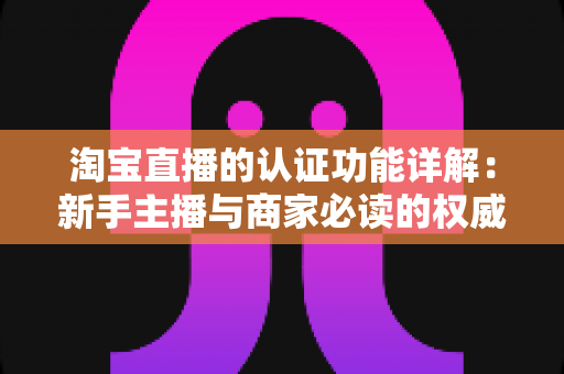 淘宝直播的认证功能详解:新手主播与商家必读的权威指南 淘宝直播的认证功能详解:新手主播与商家必读的权威指南
