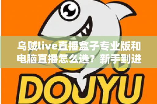 乌贼live直播盒子专业版和电脑直播怎么选?新手到进阶主播的设备选购全攻略 乌贼live直播盒子专业版和电脑直播怎么选?新手到进阶主播的设备选购全攻略
