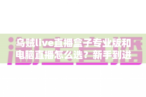 乌贼live直播盒子专业版和电脑直播怎么选?新手到进阶主播的设备选购全攻略 乌贼live直播盒子专业版和电脑直播怎么选?新手到进阶主播的设备选购全攻略