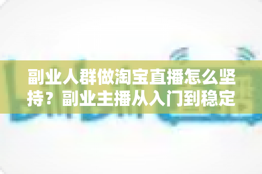 副业人群做淘宝直播怎么坚持?副业主播从入门到稳定运营的长期坚持方法全解析 副业人群做淘宝直播怎么坚持?副业主播从入门到稳定运营的长期坚持方法全解析