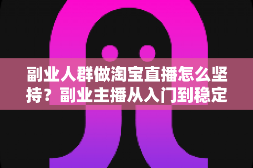 副业人群做淘宝直播怎么坚持?副业主播从入门到稳定运营的长期坚持方法全解析 副业人群做淘宝直播怎么坚持?副业主播从入门到稳定运营的长期坚持方法全解析