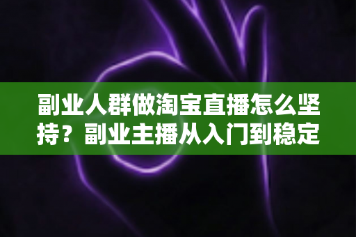 副业人群做淘宝直播怎么坚持?副业主播从入门到稳定运营的长期坚持方法全解析 副业人群做淘宝直播怎么坚持?副业主播从入门到稳定运营的长期坚持方法全解析