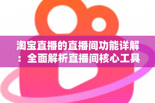 淘宝直播的直播间功能详解：全面解析直播间核心工具，助你提升直播带货转化率