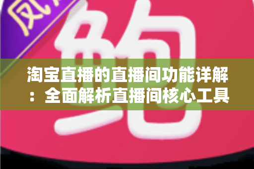 淘宝直播的直播间功能详解：全面解析直播间核心工具，助你提升直播带货转化率