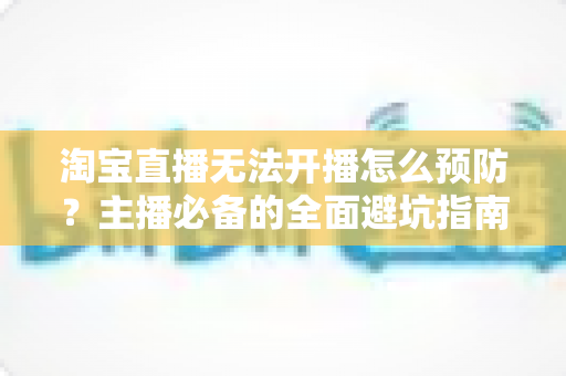 淘宝直播无法开播怎么预防?主播必备的全面避坑指南与实用解决方案 淘宝直播无法开播怎么预防?主播必备的全面避坑指南与实用解决方案