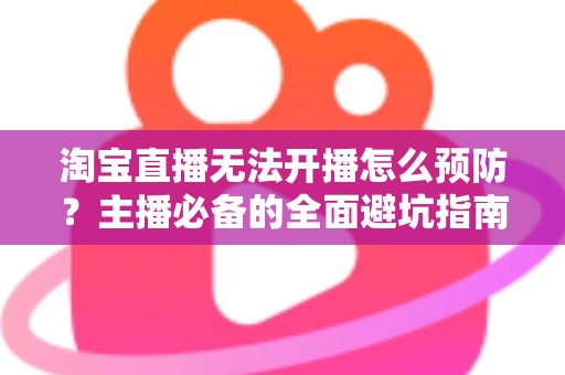淘宝直播无法开播怎么预防?主播必备的全面避坑指南与实用解决方案 淘宝直播无法开播怎么预防?主播必备的全面避坑指南与实用解决方案