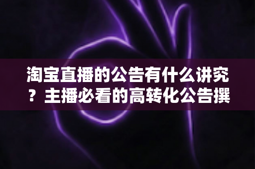 淘宝直播的公告有什么讲究?主播必看的高转化公告撰写与运营全攻略 淘宝直播的公告有什么讲究?主播必看的高转化公告撰写与运营全攻略