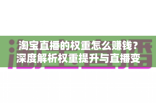 淘宝直播的权重怎么赚钱?深度解析权重提升与直播变现全攻略 淘宝直播的权重怎么赚钱?深度解析权重提升与直播变现全攻略