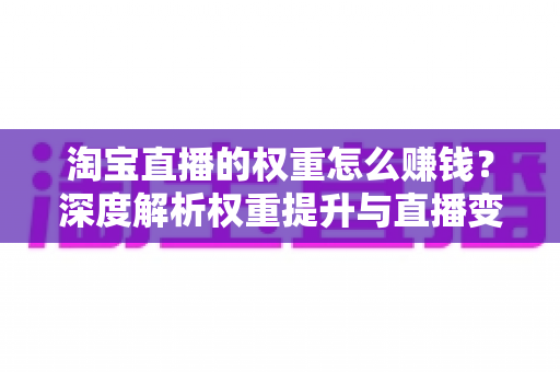 淘宝直播的权重怎么赚钱?深度解析权重提升与直播变现全攻略 淘宝直播的权重怎么赚钱?深度解析权重提升与直播变现全攻略