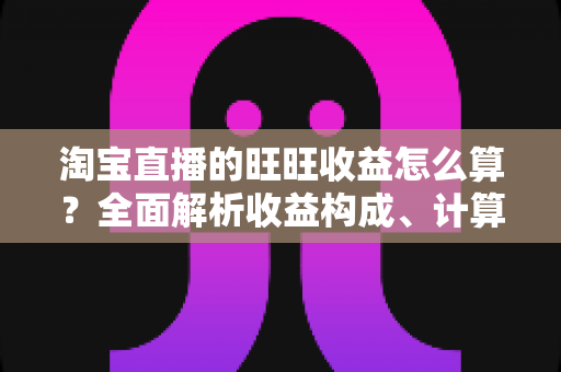 淘宝直播的旺旺收益怎么算?全面解析收益构成、计算方法与提现规则 淘宝直播的旺旺收益怎么算?全面解析收益构成、计算方法与提现规则