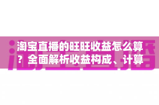 淘宝直播的旺旺收益怎么算?全面解析收益构成、计算方法与提现规则 淘宝直播的旺旺收益怎么算?全面解析收益构成、计算方法与提现规则