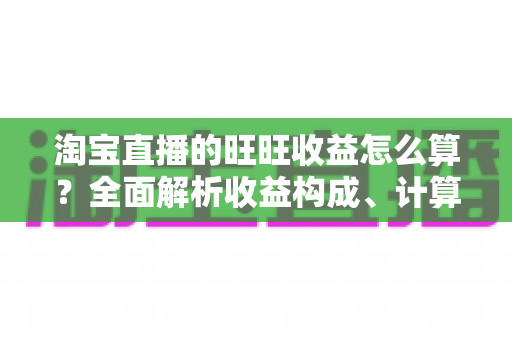 淘宝直播的旺旺收益怎么算?全面解析收益构成、计算方法与提现规则 淘宝直播的旺旺收益怎么算?全面解析收益构成、计算方法与提现规则