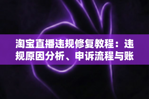淘宝直播违规修复教程:违规原因分析、申诉流程与账号恢复全攻略 淘宝直播违规修复教程:违规原因分析、申诉流程与账号恢复全攻略