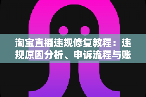 淘宝直播违规修复教程:违规原因分析、申诉流程与账号恢复全攻略 淘宝直播违规修复教程:违规原因分析、申诉流程与账号恢复全攻略