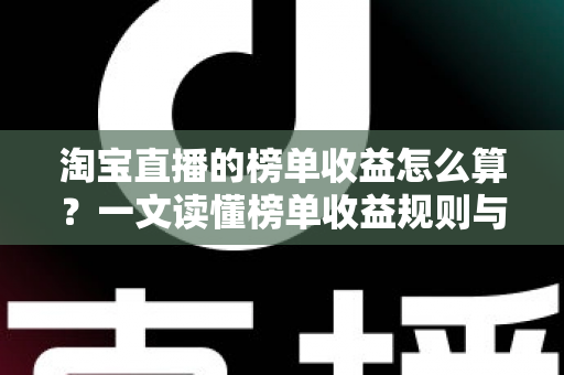 淘宝直播的榜单收益怎么算？一文读懂榜单收益规则与提分技巧