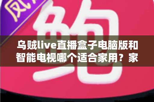 乌贼live直播盒子电脑版和智能电视哪个适合家用?家庭观影设备深度对比与选购指南 乌贼live直播盒子电脑版和智能电视哪个适合家用?家庭观影设备深度对比与选购指南