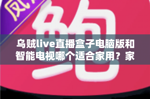 乌贼live直播盒子电脑版和智能电视哪个适合家用?家庭观影设备深度对比与选购指南 乌贼live直播盒子电脑版和智能电视哪个适合家用?家庭观影设备深度对比与选购指南