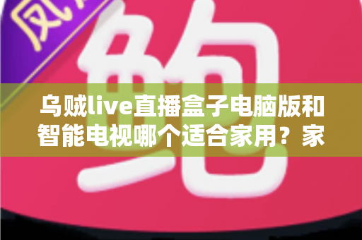 乌贼live直播盒子电脑版和智能电视哪个适合家用？家庭观影设备深度对比与选购指南