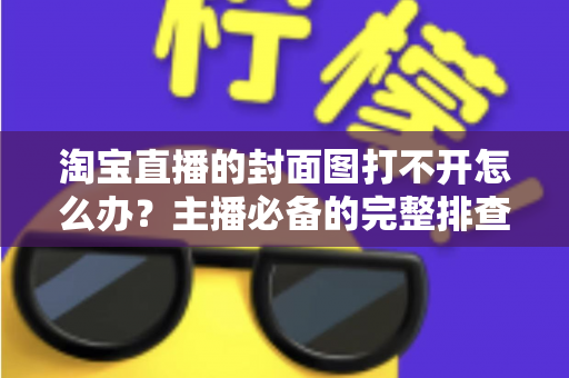 淘宝直播的封面图打不开怎么办?主播必备的完整排查与解决方案指南 淘宝直播的封面图打不开怎么办?主播必备的完整排查与解决方案指南
