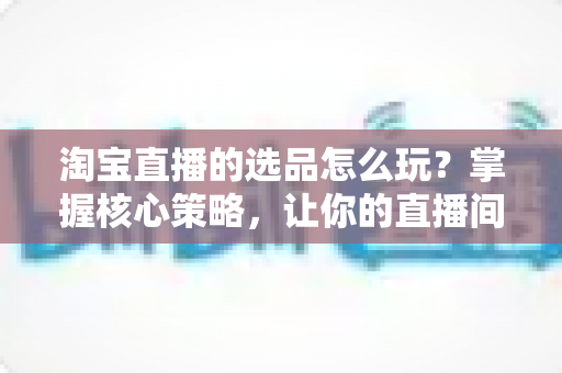 淘宝直播的选品怎么玩?掌握核心策略,让你的直播间人气与销量双丰收 淘宝直播的选品怎么玩?掌握核心策略,让你的直播间人气与销量双丰收